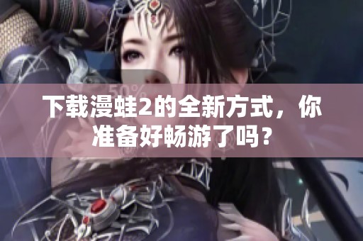 下载漫蛙2的全新方式，你准备好畅游了吗？
