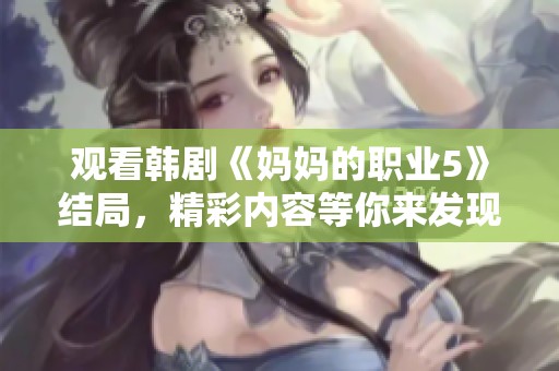观看韩剧《妈妈的职业5》结局，精彩内容等你来发现