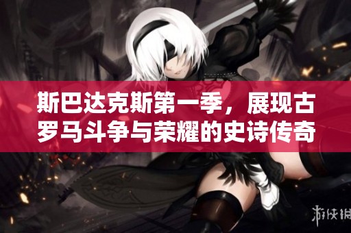 斯巴达克斯第一季，展现古罗马斗争与荣耀的史诗传奇