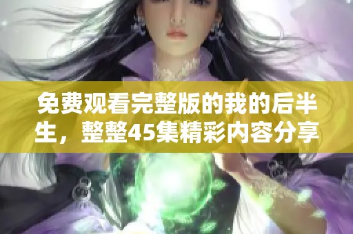 免费观看完整版的我的后半生，整整45集精彩内容分享给你