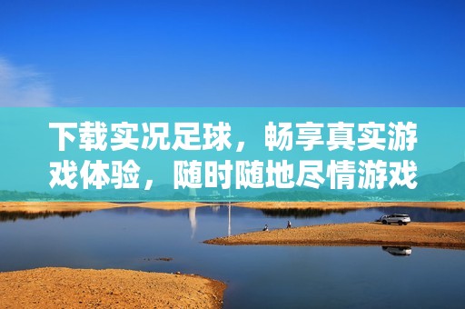 下载实况足球，畅享真实游戏体验，随时随地尽情游戏！