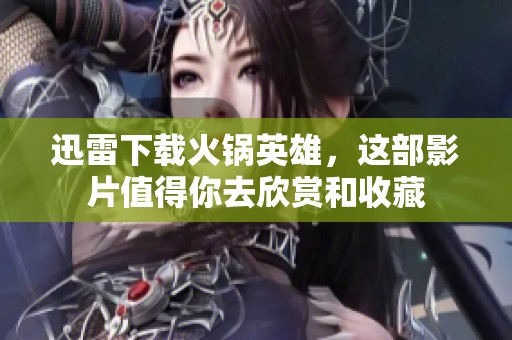 迅雷下载火锅英雄，这部影片值得你去欣赏和收藏