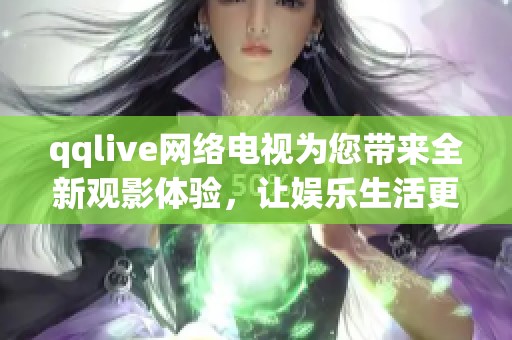 qqlive网络电视为您带来全新观影体验，让娱乐生活更加丰富多彩