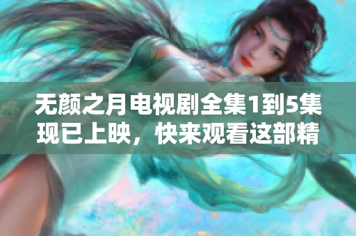 无颜之月电视剧全集1到5集现已上映，快来观看这部精彩剧集吧