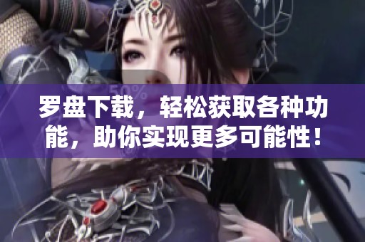 罗盘下载，轻松获取各种功能，助你实现更多可能性！