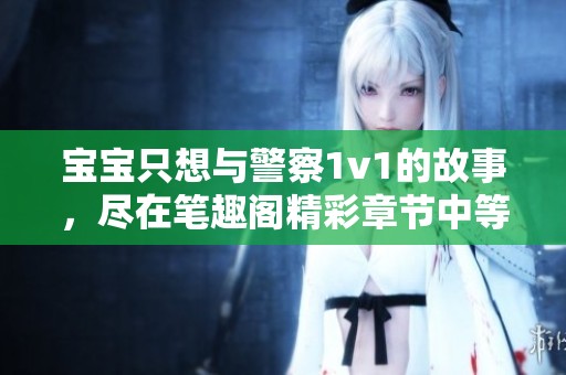 宝宝只想与警察1v1的故事，尽在笔趣阁精彩章节中等你来读