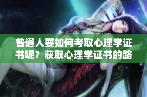 普通人要如何考取心理学证书呢？获取心理学证书的路径在这里分析。