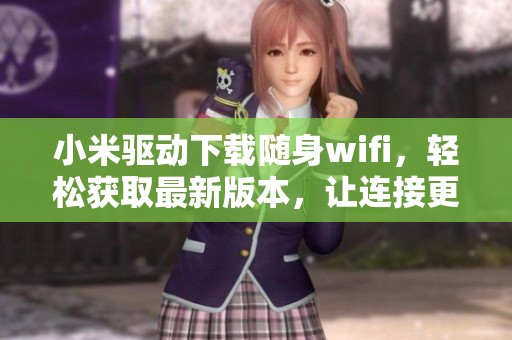 小米驱动下载随身wifi，轻松获取最新版本，让连接更稳定快捷