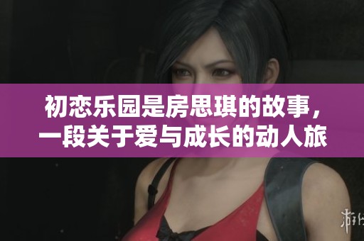 初恋乐园是房思琪的故事，一段关于爱与成长的动人旅程