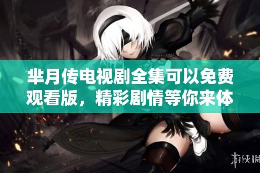 芈月传电视剧全集可以免费观看版，精彩剧情等你来体验！