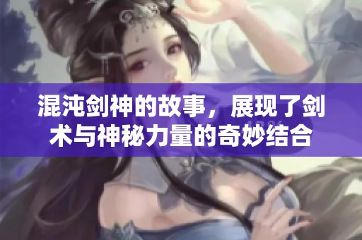 混沌剑神的故事，展现了剑术与神秘力量的奇妙结合