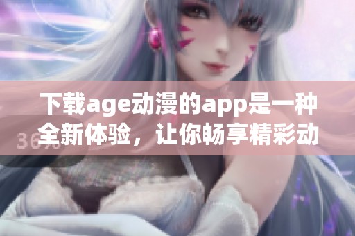下载age动漫的app是一种全新体验，让你畅享精彩动漫内容