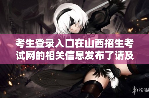 考生登录入口在山西招生考试网的相关信息发布了请及时查看