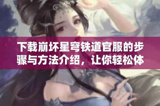 下载崩坏星穹铁道官服的步骤与方法介绍，让你轻松体验游戏乐趣