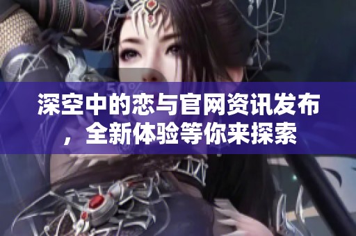 深空中的恋与官网资讯发布，全新体验等你来探索