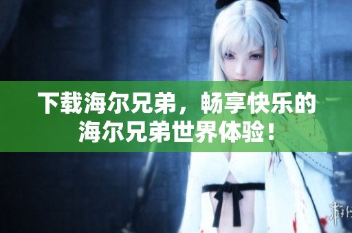 下载海尔兄弟，畅享快乐的海尔兄弟世界体验！