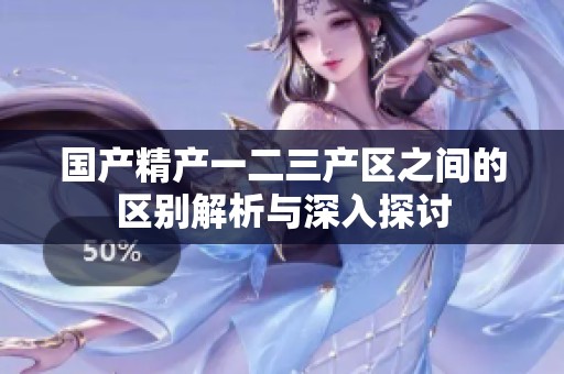 国产精产一二三产区之间的区别解析与深入探讨