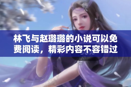 林飞与赵璐璐的小说可以免费阅读，精彩内容不容错过！