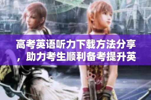 高考英语听力下载方法分享，助力考生顺利备考提升英语水平
