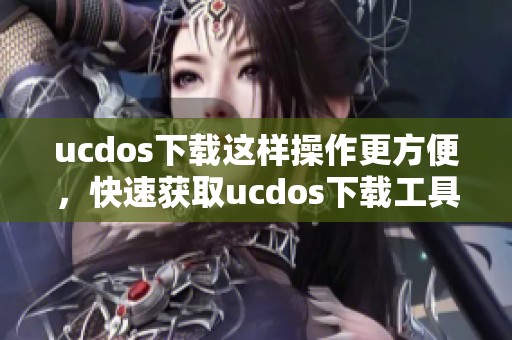 ucdos下载这样操作更方便，快速获取ucdos下载工具的最佳方法
