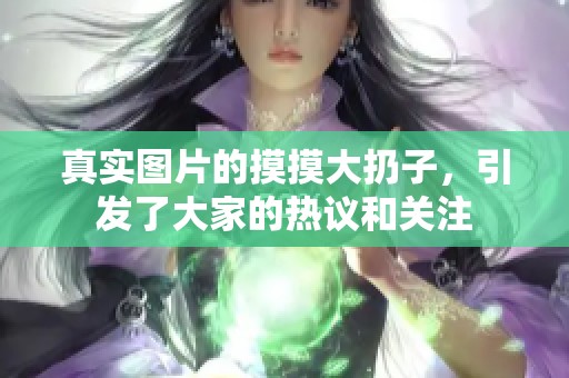 真实图片的摸摸大扔子，引发了大家的热议和关注