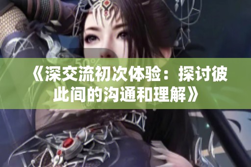 《深交流初次体验：探讨彼此间的沟通和理解》