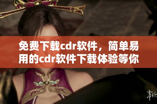 免费下载cdr软件，简单易用的cdr软件下载体验等你来试
