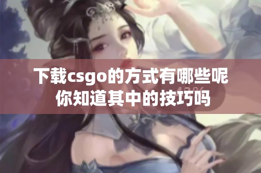 下载csgo的方式有哪些呢 你知道其中的技巧吗