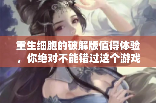 重生细胞的破解版值得体验，你绝对不能错过这个游戏的魅力和挑战
