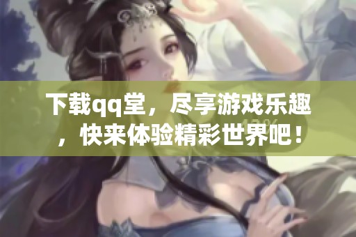 下载qq堂，尽享游戏乐趣，快来体验精彩世界吧！