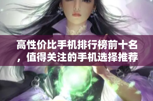 高性价比手机排行榜前十名，值得关注的手机选择推荐！