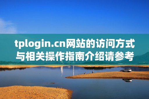 tplogin.cn网站的访问方式与相关操作指南介绍请参考以下内容