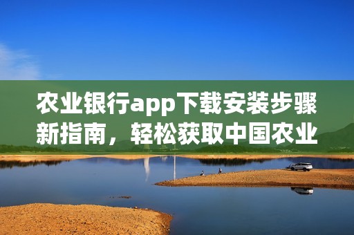 农业银行app下载安装步骤新指南，轻松获取中国农业银行手机应用的方法。