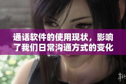 通话软件的使用现状，影响了我们日常沟通方式的变化