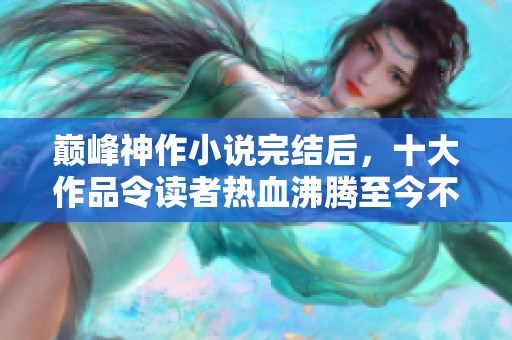 巅峰神作小说完结后，十大作品令读者热血沸腾至今不衰