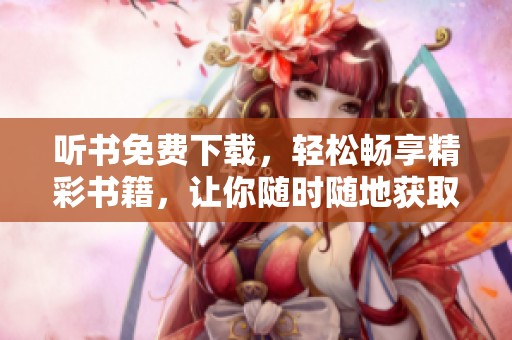 听书免费下载，轻松畅享精彩书籍，让你随时随地获取知识。