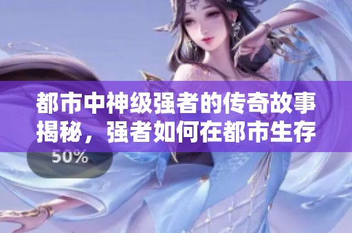 都市中神级强者的传奇故事揭秘，强者如何在都市生存与崛起