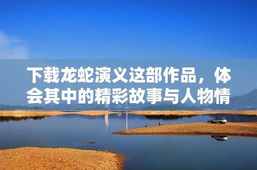 下载龙蛇演义这部作品，体会其中的精彩故事与人物情感
