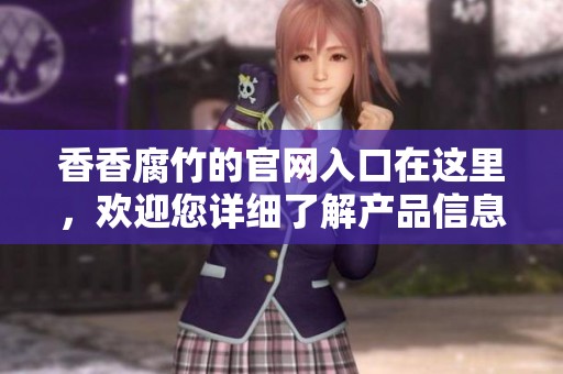 香香腐竹的官网入口在这里，欢迎您详细了解产品信息和服务内容