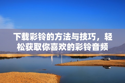 下载彩铃的方法与技巧，轻松获取你喜欢的彩铃音频