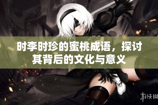 时李时珍的蜜桃成语，探讨其背后的文化与意义