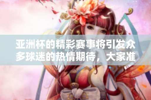 亚洲杯的精彩赛事将引发众多球迷的热情期待，大家准备好一起见证了吗