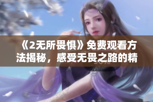 《2无所畏惧》免费观看方法揭秘，感受无畏之路的精彩瞬间