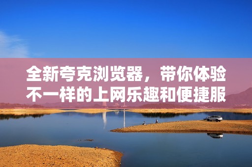 全新夸克浏览器，带你体验不一样的上网乐趣和便捷服务