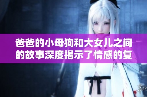 爸爸的小母狗和大女儿之间的故事深度揭示了情感的复杂性