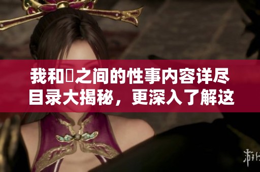 我和斏之间的性事内容详尽目录大揭秘，更深入了解这些令人好奇的故事