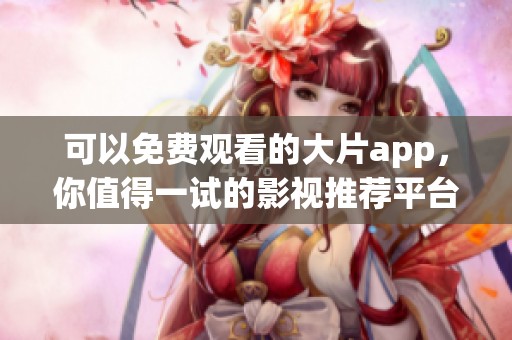 可以免费观看的大片app，你值得一试的影视推荐平台