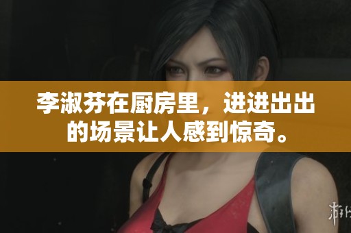 李淑芬在厨房里，进进出出的场景让人感到惊奇。