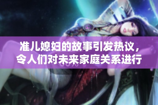 准儿媳妇的故事引发热议，令人们对未来家庭关系进行深思