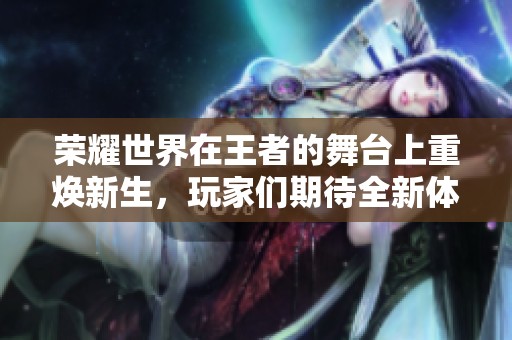 荣耀世界在王者的舞台上重焕新生，玩家们期待全新体验的到来